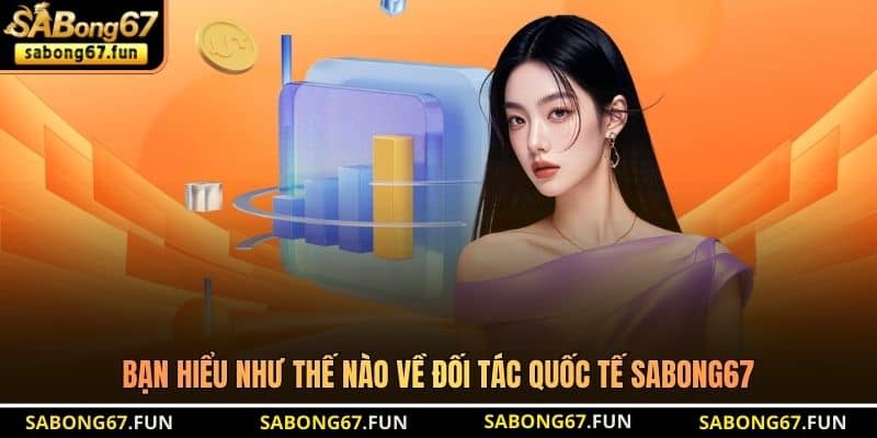 Bạn hiểu như thế nào về đối tác quốc tế SABONG67